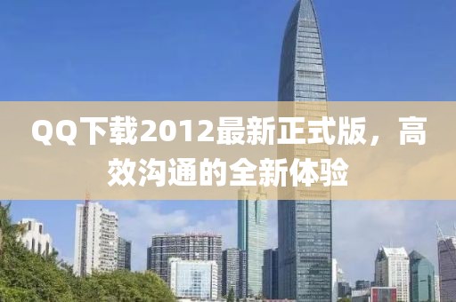 QQ下載2012最新正式版，高效溝通的全新體驗