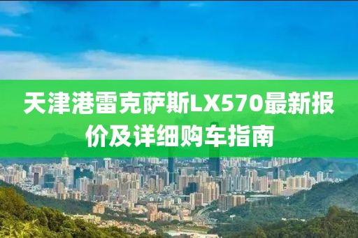 天津港雷克薩斯LX570最新報價(jià)及詳細購車(chē)指南