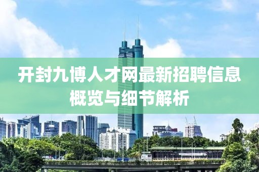 開(kāi)封九博人才網(wǎng)最新招聘信息概覽與細節解析