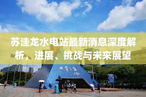 蘇洼龍水電站最新消息深度解析，進(jìn)展、挑戰與未來(lái)展望
