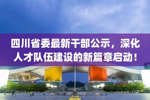 四川省委最新干部公示，深化人才隊伍建設的新篇章啟動(dòng)！