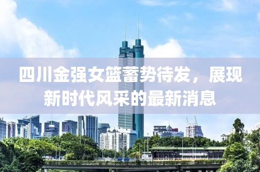 四川金強女籃蓄勢待發(fā)，展現新時(shí)代風(fēng)采的最新消息
