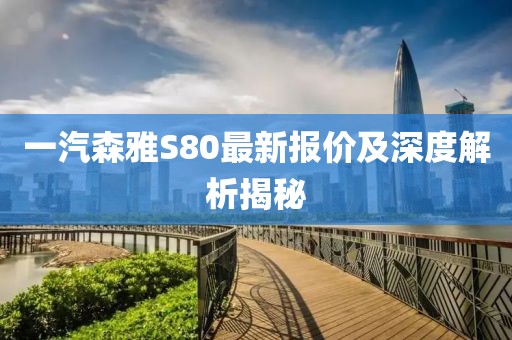 一汽森雅S80最新報價(jià)及深度解析揭秘