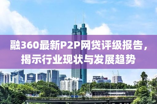 融360最新P2P網(wǎng)貸評級報告，揭示行業(yè)現狀與發(fā)展趨勢