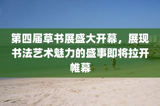 第四屆草書(shū)展盛大開(kāi)幕，展現書(shū)法藝術(shù)魅力的盛事即將拉開(kāi)帷幕