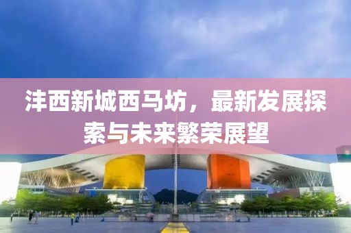 灃西新城西馬坊，最新發(fā)展探索與未來(lái)繁榮展望