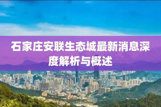 石家莊安聯(lián)生態(tài)城最新消息深度解析與概述