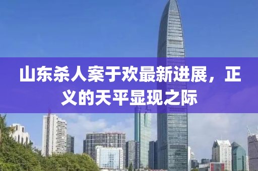 山東殺人案于歡最新進(jìn)展，正義的天平顯現之際