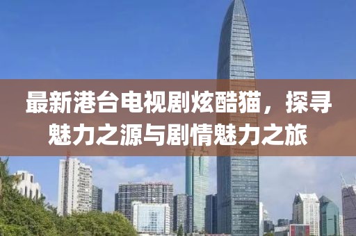 最新港臺電視劇炫酷貓，探尋魅力之源與劇情魅力之旅