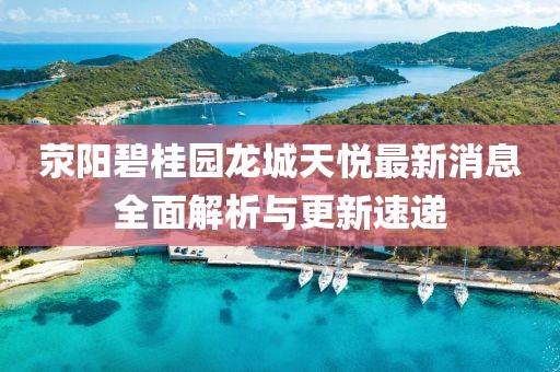 滎陽(yáng)碧桂園龍城天悅最新消息全面解析與更新速遞