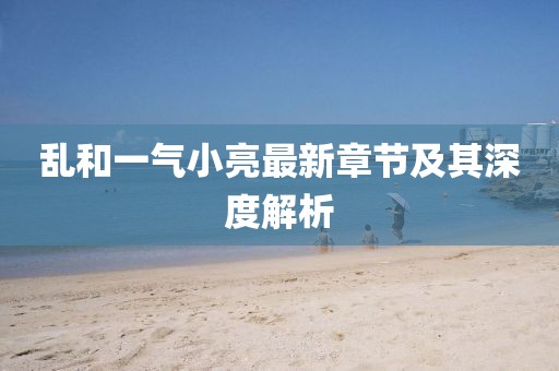 亂和一氣小亮最新章節及其深度解析