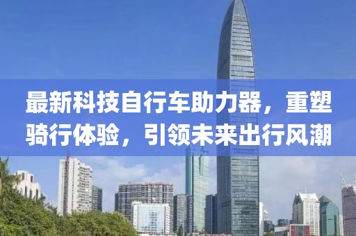 最新科技自行車(chē)助力器，重塑騎行體驗，引領(lǐng)未來(lái)出行風(fēng)潮