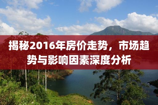 揭秘2016年房?jì)r(jià)走勢，市場(chǎng)趨勢與影響因素深度分析