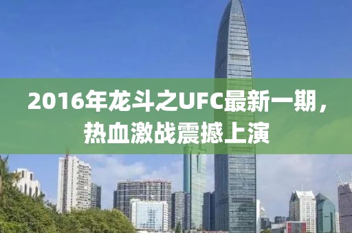 2016年龍斗之UFC最新一期，熱血激戰震撼上演