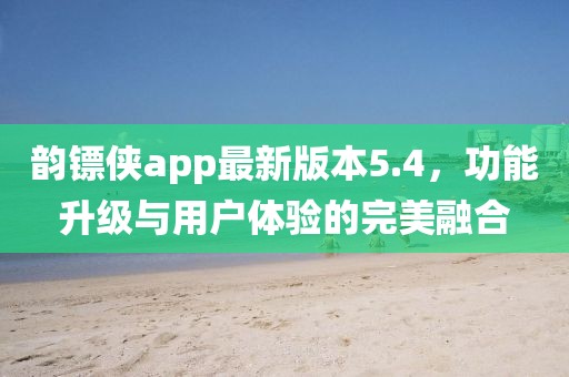 韻鏢俠app最新版本5.4，功能升級與用戶(hù)體驗的完美融合