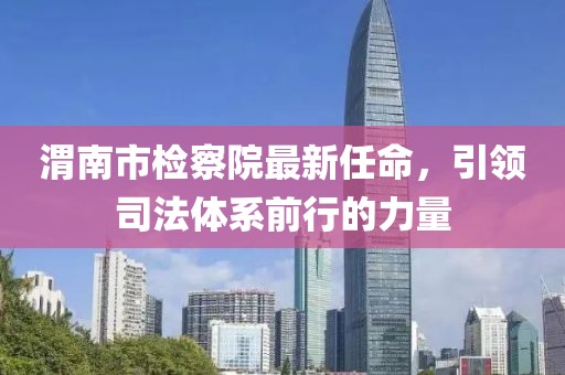 渭南市檢察院最新任命，引領(lǐng)司法體系前行的力量
