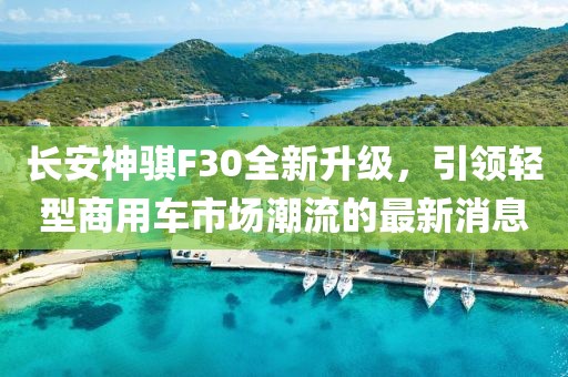 長(cháng)安神騏F30全新升級，引領(lǐng)輕型商用車(chē)市場(chǎng)潮流的最新消息