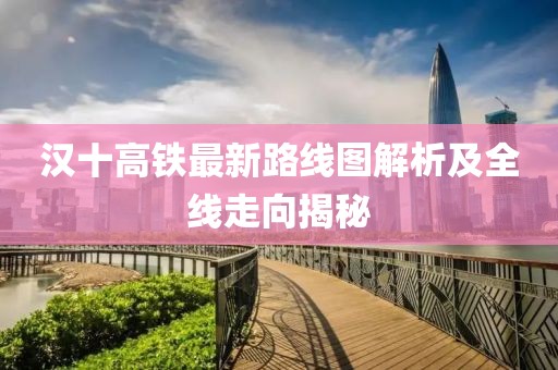 漢十高鐵最新路線(xiàn)圖解析及全線(xiàn)走向揭秘