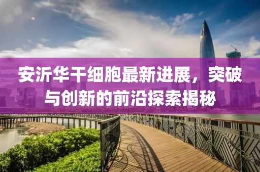安沂華干細胞最新進(jìn)展，突破與創(chuàng  )新的前沿探索揭秘