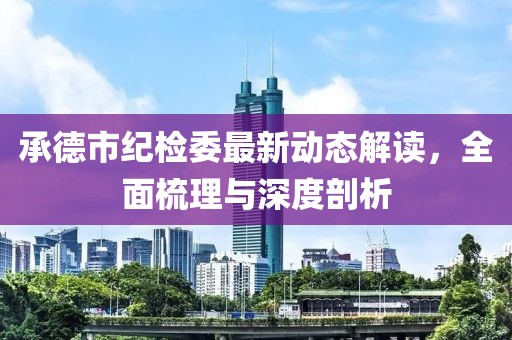 承德市紀檢委最新動(dòng)態(tài)解讀，全面梳理與深度剖析