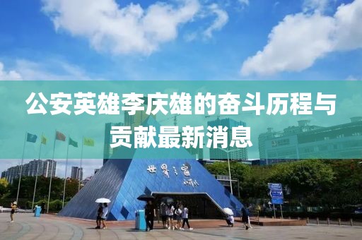 公安英雄李慶雄的奮斗歷程與貢獻最新消息