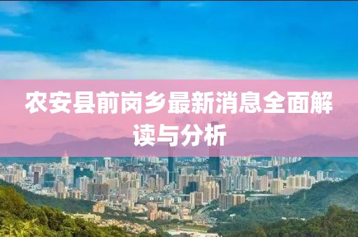 農安縣前崗鄉最新消息全面解讀與分析