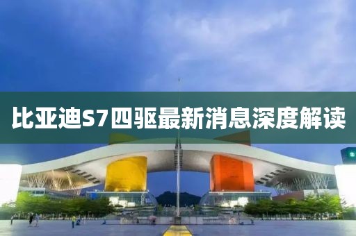 比亞迪S7四驅最新消息深度解讀
