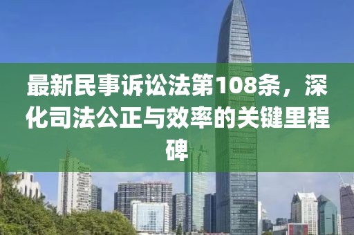 最新民事訴訟法第108條，深化司法公正與效率的關(guān)鍵里程碑