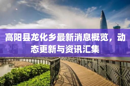 高陽(yáng)縣龍化鄉最新消息概覽，動(dòng)態(tài)更新與資訊匯集