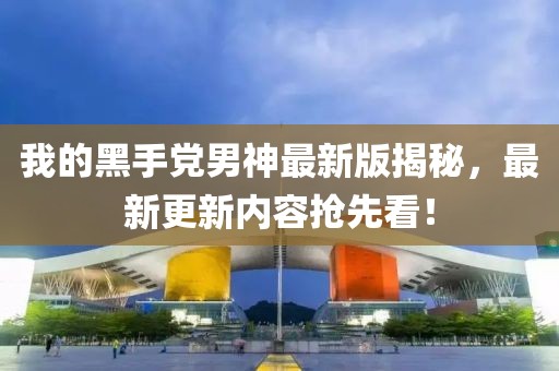 我的黑手黨男神最新版揭秘，最新更新內容搶先看！