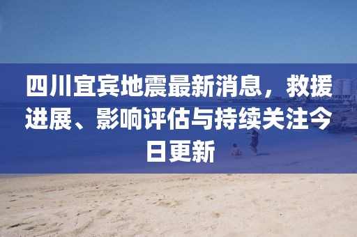 四川宜賓地震最新消息，救援進(jìn)展、影響評估與持續關(guān)注今日更新