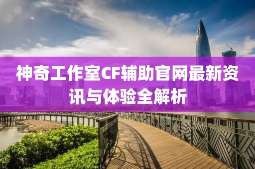 神奇工作室CF輔助官網(wǎng)最新資訊與體驗全解析