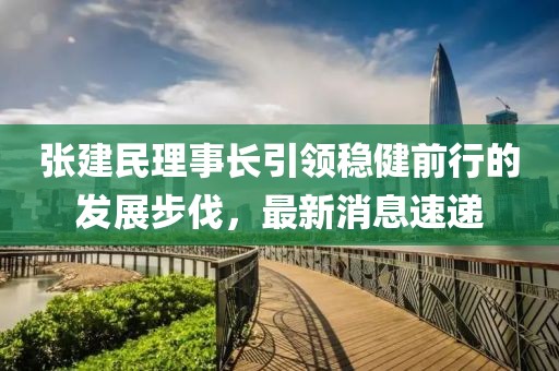 張建民理事長(cháng)引領(lǐng)穩健前行的發(fā)展步伐，最新消息速遞