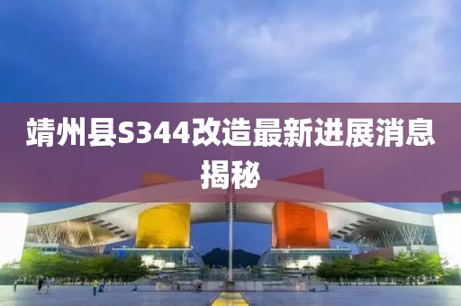 靖州縣S344改造最新進(jìn)展消息揭秘