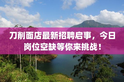 刀削面店最新招聘啟事，今日崗位空缺等你來(lái)挑戰！
