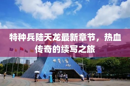 特種兵陸天龍最新章節，熱血傳奇的續寫(xiě)之旅