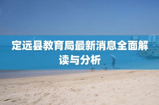 定遠縣教育局最新消息全面解讀與分析