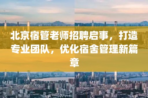 北京宿管老師招聘啟事，打造專(zhuān)業(yè)團隊，優(yōu)化宿舍管理新篇章