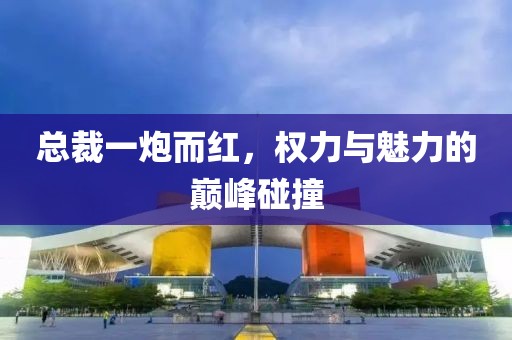 總裁一炮而紅，權力與魅力的巔峰碰撞