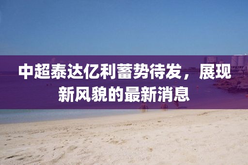 中超泰達億利蓄勢待發(fā)，展現新風(fēng)貌的最新消息