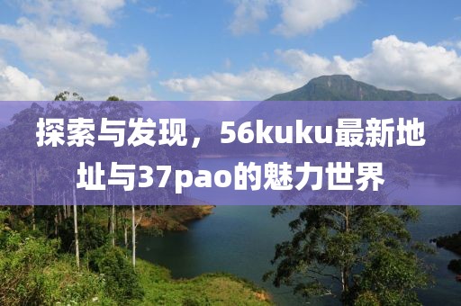 探索與發(fā)現，56kuku最新地址與37pao的魅力世界
