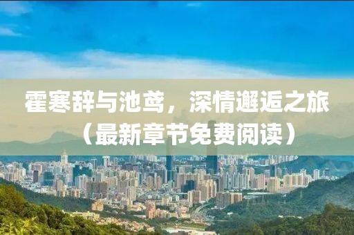 霍寒辭與池鳶，深情邂逅之旅（最新章節免費閱讀）