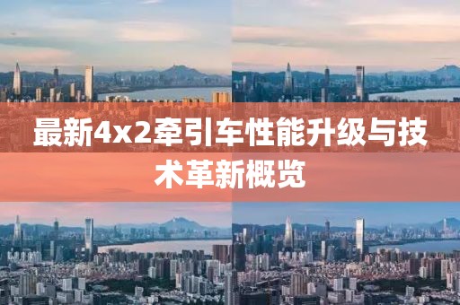 最新4x2牽引車(chē)性能升級與技術(shù)革新概覽