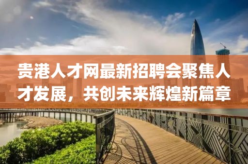 貴港人才網(wǎng)最新招聘會(huì )聚焦人才發(fā)展，共創(chuàng  )未來(lái)輝煌新篇章