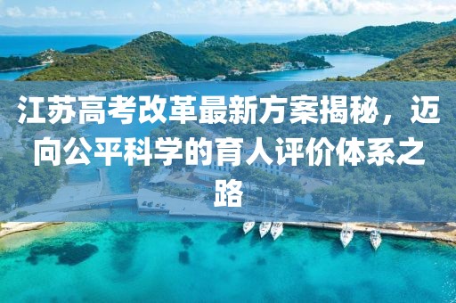江蘇高考改革最新方案揭秘，邁向公平科學(xué)的育人評價(jià)體系之路