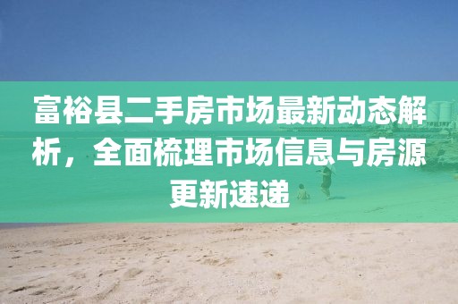 富?？h二手房市場(chǎng)最新動(dòng)態(tài)解析，全面梳理市場(chǎng)信息與房源更新速遞