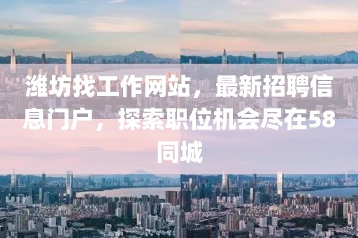 濰坊找工作網(wǎng)站，最新招聘信息門(mén)戶(hù)，探索職位機會(huì )盡在58同城