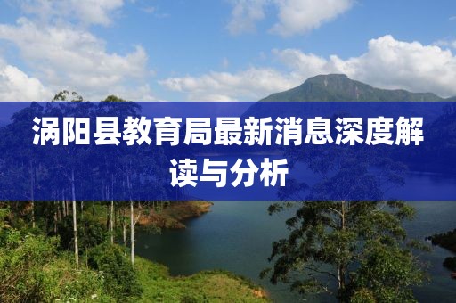 渦陽(yáng)縣教育局最新消息深度解讀與分析