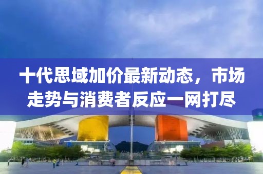 十代思域加價(jià)最新動(dòng)態(tài)，市場(chǎng)走勢與消費者反應一網(wǎng)打盡
