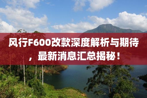 風(fēng)行F600改款深度解析與期待，最新消息匯總揭秘！
